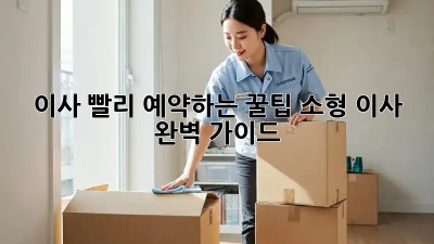 이사, 빨리 예약하는 꿀팁! 소형 이사 완벽 가이드