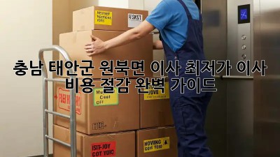 충남 태안군 원북면 이사, 최저가 이사 비용 절감 완벽 가이드! 🤩